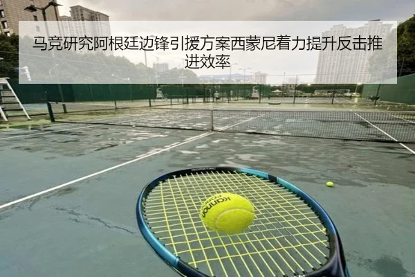 马竞研究阿根廷边锋引援方案西蒙尼着力提升反击推进效率