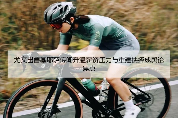 尤文出售基耶萨传闻升温薪资压力与重建抉择成舆论焦点